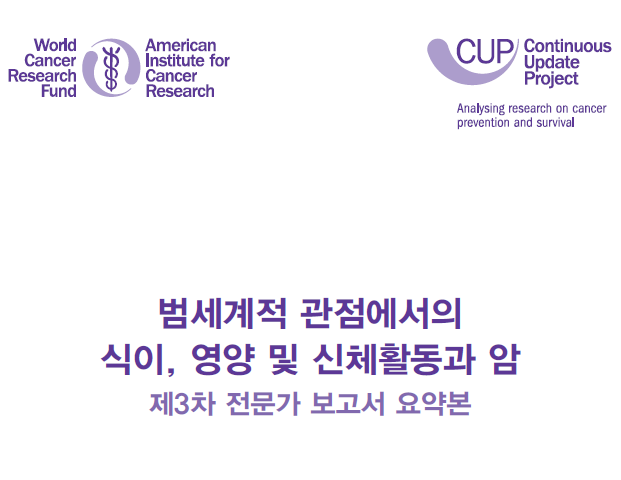 World Cancer Research Fund American Institute for Cancer Research / CUP - Continuous Update Project - Analysing research on cancer prevention and survival / 범세계적 관점에서의 식이, 영양 및 신체활동과 암 제3차 전문가 보고서 요약본