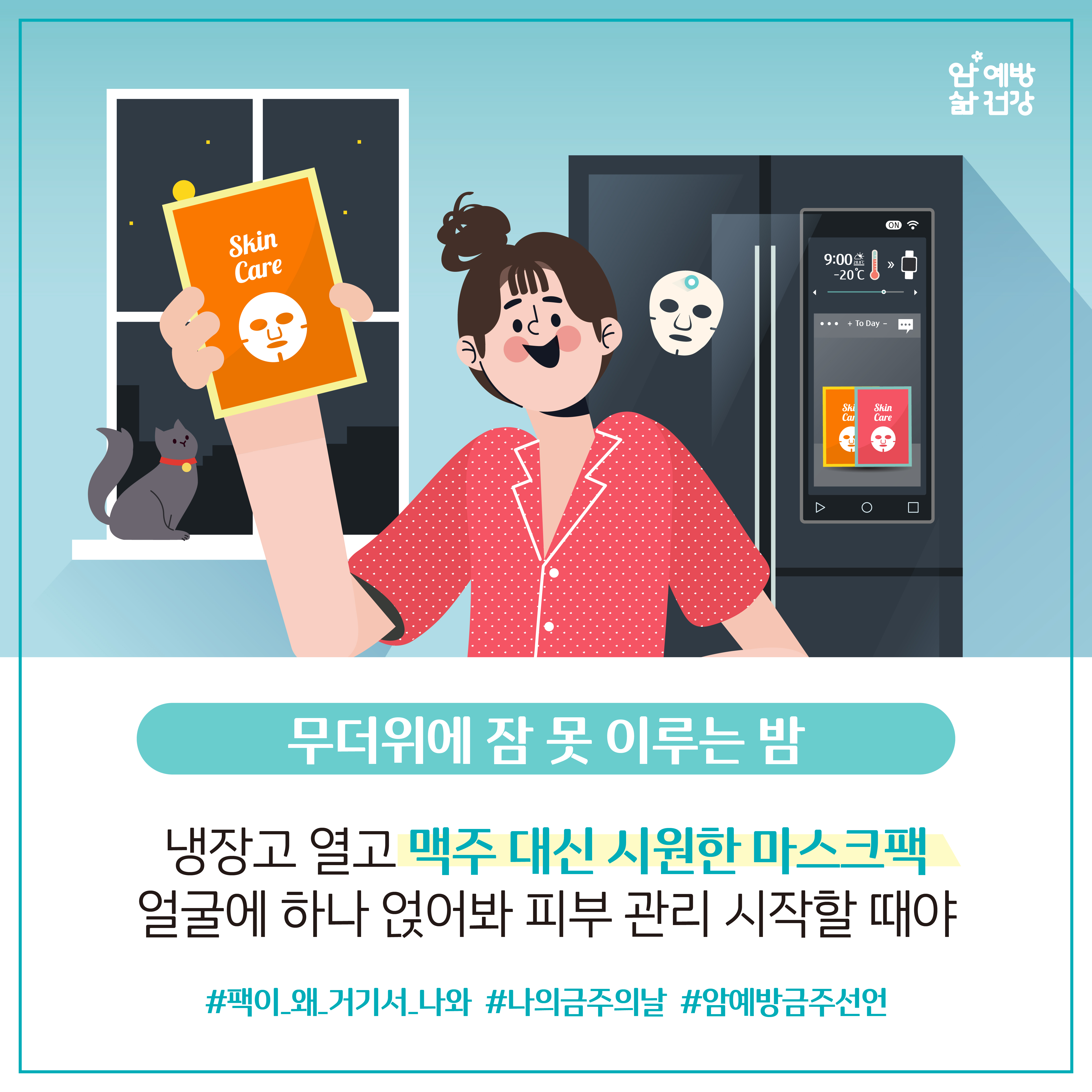 무더위에 잠 못이루는 밤 냉장고 열고 맥주 대신 시원한 마스크팩 얼굴에 하나 얹어봐 피부관리 시작할 때야 #팩이_왜_거기서_나와 #나의금주의날 #암예방금주선언