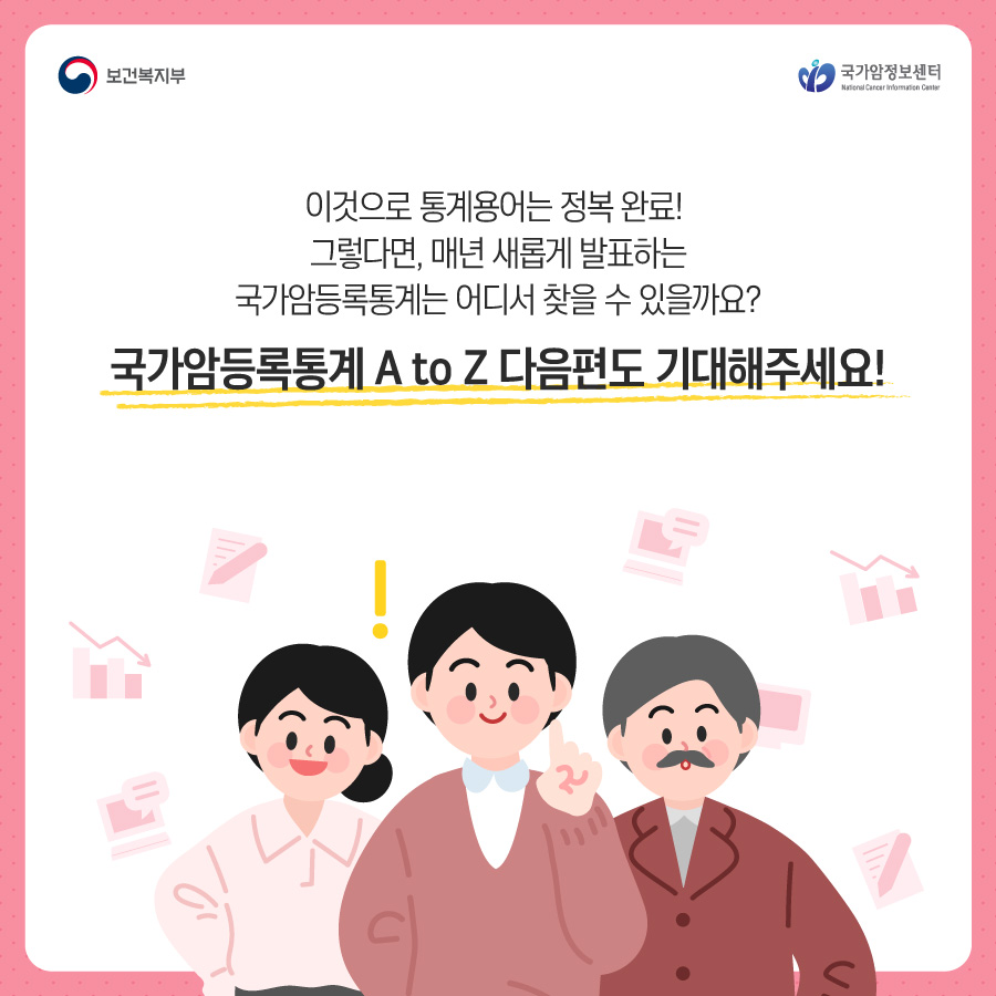 보건복지부 국립암정보센터 이것으로 통계용어는 정복 완료! 그렇다면, 매년 새롭게 발표하는 국가암등록통계는 어디서 찾을 수 있을까요? 국가암등록통계 A to Z 다음편도 기대해주세요!